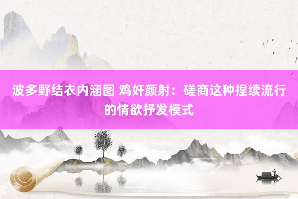 波多野结衣内涵图 鸡奸颜射：磋商这种捏续流行的情欲抒发模式