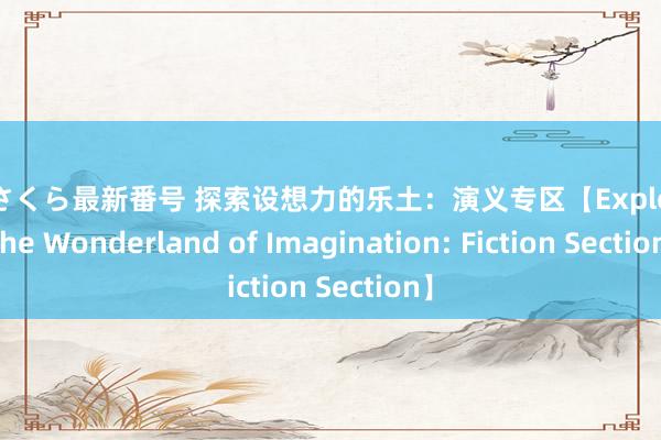 吉野さくら最新番号 探索设想力的乐土：演义专区【Exploring the Wonderland of Imagination: Fiction Section】