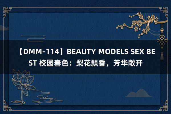 【DMM-114】BEAUTY MODELS SEX BEST 校园春色：梨花飘香，芳华敞开