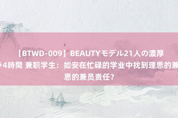 【BTWD-009】BEAUTYモデル21人の濃厚なフェラ4時間 兼职学生：如安在忙碌的学业中找到理思的兼员责任？