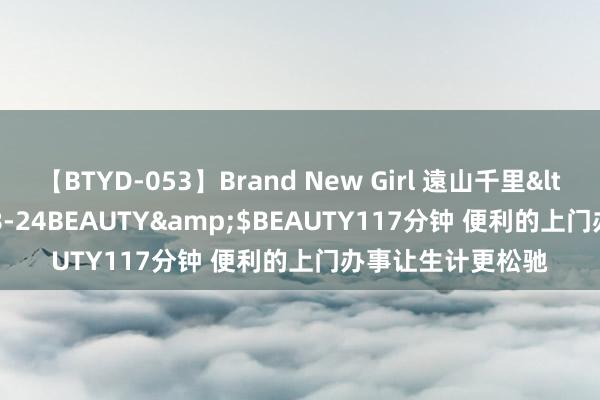 【BTYD-053】Brand New Girl 遠山千里</a>2007-08-24BEAUTY&$BEAUTY117分钟 便利的上门办事让生计更松驰