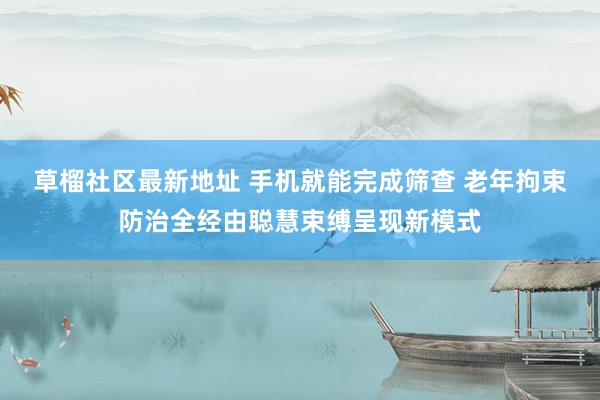 草榴社区最新地址 手机就能完成筛查 老年拘束防治全经由聪慧束缚呈现新模式