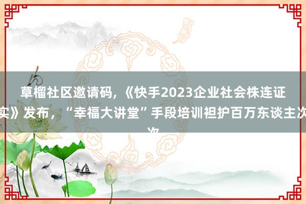 草榴社区邀请码, 《快手2023企业社会株连证实》发布，“幸福大讲堂”手段培训袒护百万东谈主次