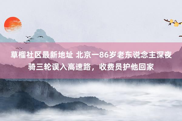 草榴社区最新地址 北京一86岁老东说念主深夜骑三轮误入高速路，收费员护他回家