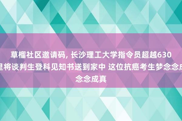 草榴社区邀请码, 长沙理工大学指令员超越630公里将谈判生登科见知书送到家中 这位抗癌考生梦念念成真