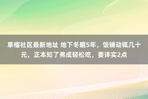 草榴社区最新地址 地下冬眠5年，饭铺动辄几十元，正本知了弗成轻松吃，要详实2点