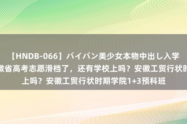 【HNDB-066】パイパン美少女本物中出し入学式！！ 2024年安徽省高考志愿滑档了，还有学校上吗？安徽工贸行状时期学院1+3预科班