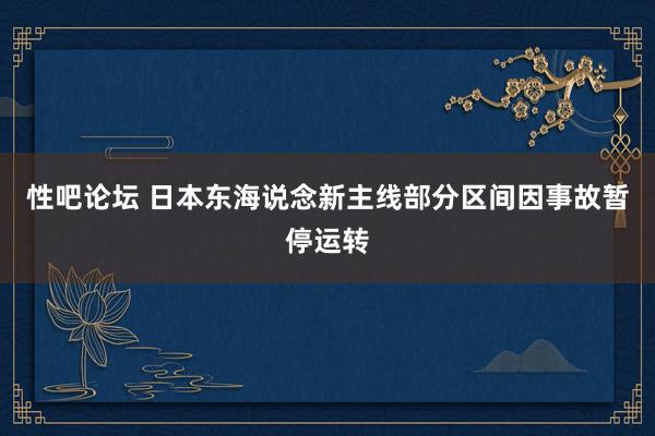 性吧论坛 日本东海说念新主线部分区间因事故暂停运转