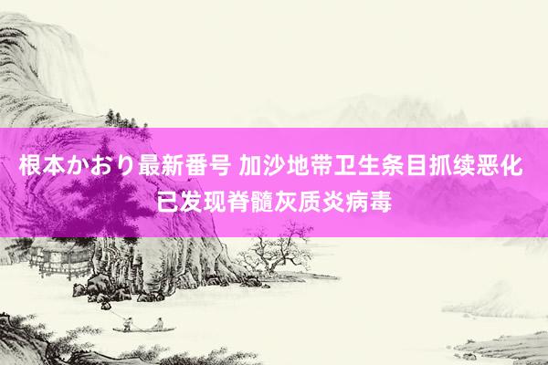 根本かおり最新番号 加沙地带卫生条目抓续恶化 已发现脊髓灰质炎病毒