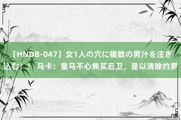 【HNDB-047】女1人の穴に複数の男汁を注ぎ込む！！ 马卡：皇马不心焦买后卫，是以清除约罗