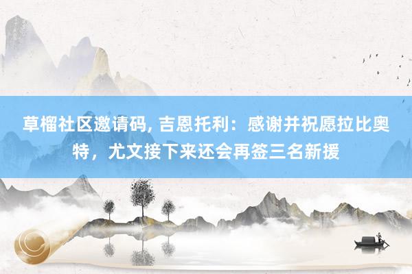 草榴社区邀请码, 吉恩托利：感谢并祝愿拉比奥特，尤文接下来还会再签三名新援