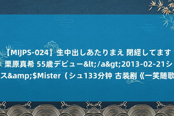 【MIJPS-024】生中出しあたりまえ 閉経してますから！ 奇跡の美魔○ 栗原真希 55歳デビュー</a>2013-02-21シュガーワークス&$Mister（シュ133分钟 古装剧《一笑随歌》开机，李沁陈哲远相遇一箭引情缘