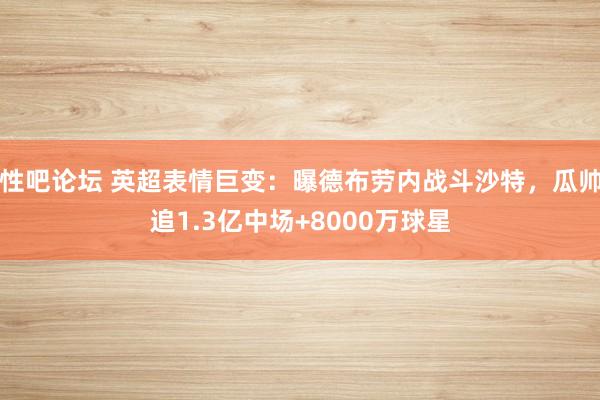 性吧论坛 英超表情巨变：曝德布劳内战斗沙特，瓜帅追1.3亿中场+8000万球星