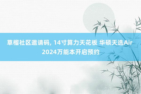 草榴社区邀请码, 14寸算力天花板 华硕天选Air 2024万能本开启预约