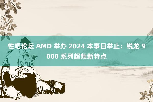 性吧论坛 AMD 举办 2024 本事日举止：锐龙 9000 系列超频新特点