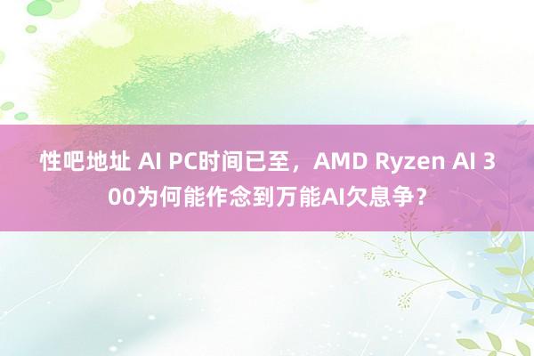 性吧地址 AI PC时间已至，AMD Ryzen AI 300为何能作念到万能AI欠息争？