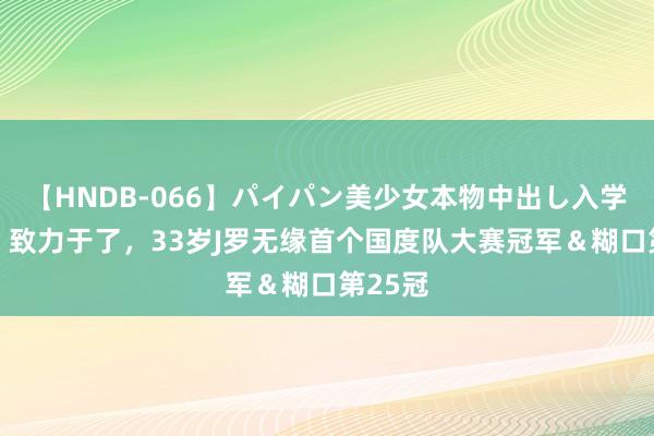 【HNDB-066】パイパン美少女本物中出し入学式！！ 致力于了，33岁J罗无缘首个国度队大赛冠军＆糊口第25冠