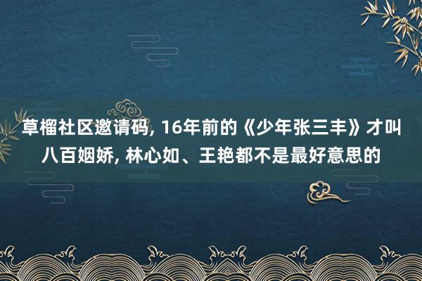 草榴社区邀请码, 16年前的《少年张三丰》才叫八百姻娇, 林心如、王艳都不是最好意思的