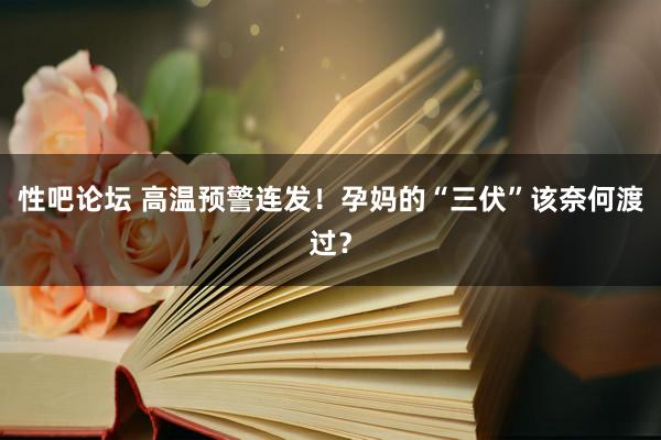 性吧论坛 高温预警连发！孕妈的“三伏”该奈何渡过？