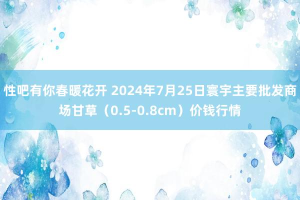 性吧有你春暖花开 2024年7月25日寰宇主要批发商场甘草（0.5-0.8cm）价钱行情