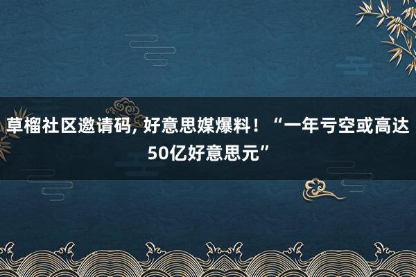 草榴社区邀请码, 好意思媒爆料！“一年亏空或高达50亿好意思元”