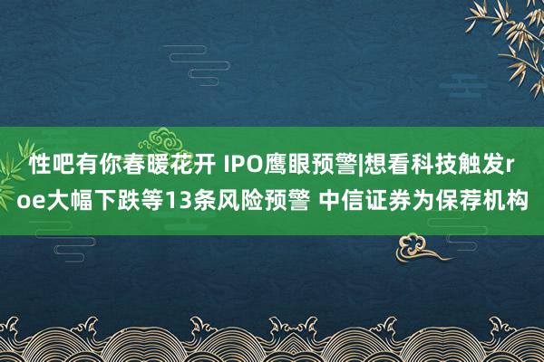 性吧有你春暖花开 IPO鹰眼预警|想看科技触发roe大幅下跌等13条风险预警 中信证券为保荐机构