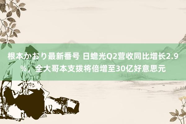 根本かおり最新番号 日蟾光Q2营收同比增长2.9%，全大哥本支拨将倍增至30亿好意思元