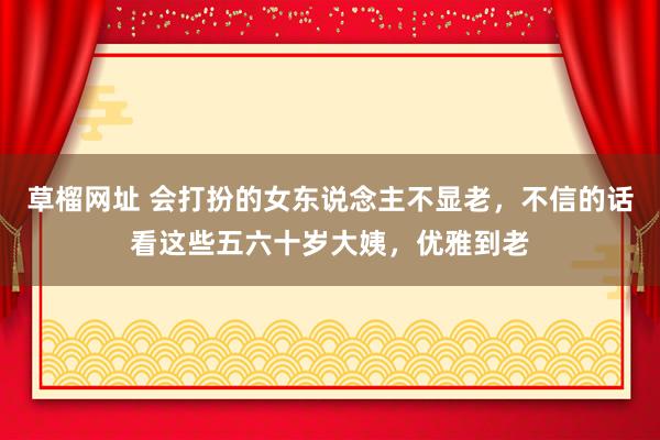 草榴网址 会打扮的女东说念主不显老，不信的话看这些五六十岁大姨，优雅到老