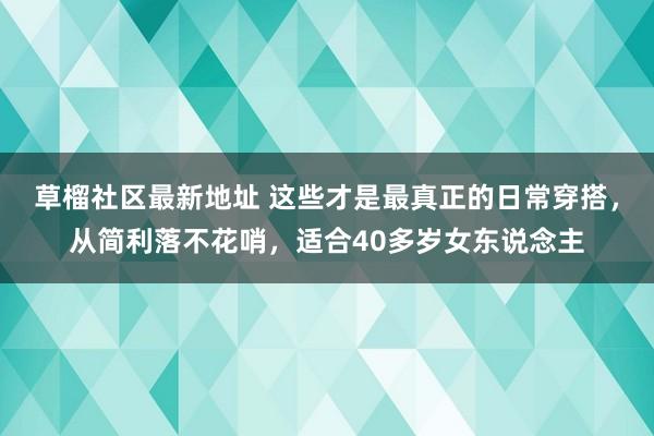 草榴社区最新地址 这些才是最真正的日常穿搭，从简利落不花哨，适合40多岁女东说念主