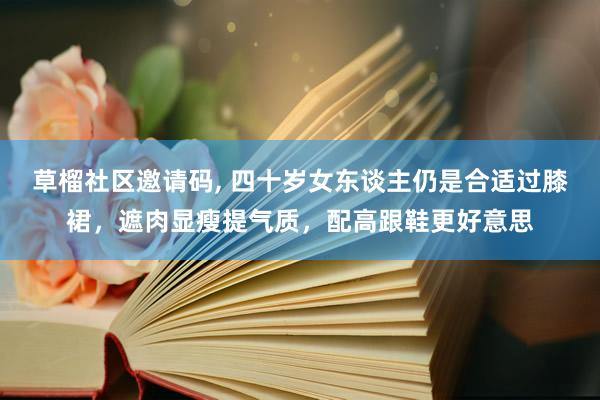 草榴社区邀请码, 四十岁女东谈主仍是合适过膝裙，遮肉显瘦提气质，配高跟鞋更好意思