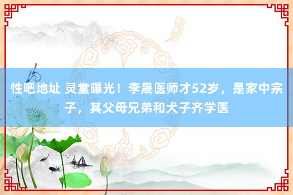 性吧地址 灵堂曝光！李晟医师才52岁，是家中宗子，其父母兄弟和犬子齐学医