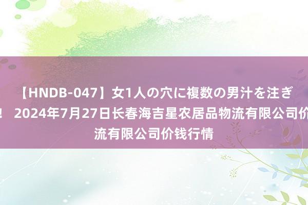 【HNDB-047】女1人の穴に複数の男汁を注ぎ込む！！ 2024年7月27日长春海吉星农居品物流有限公司价钱行情