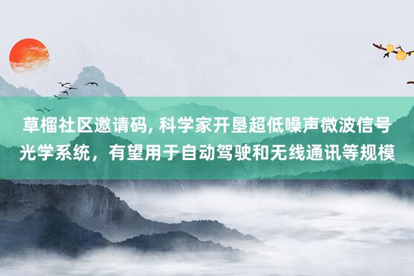 草榴社区邀请码, 科学家开垦超低噪声微波信号光学系统，有望用于自动驾驶和无线通讯等规模