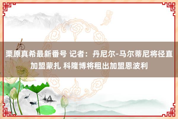 栗原真希最新番号 记者：丹尼尔-马尔蒂尼将径直加盟蒙扎 科隆博将租出加盟恩波利