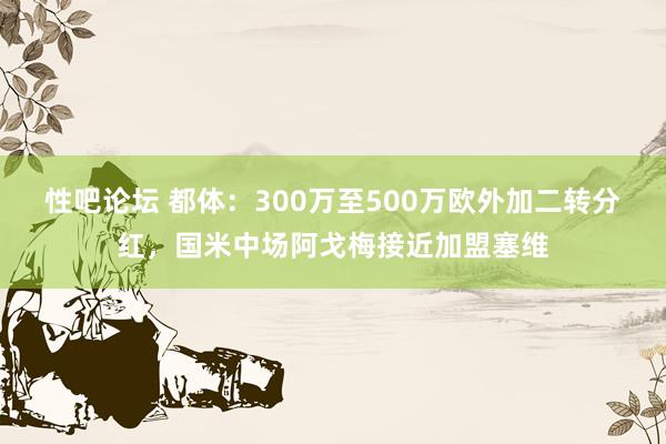 性吧论坛 都体：300万至500万欧外加二转分红，国米中场阿戈梅接近加盟塞维