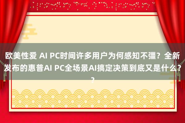 欧美性爱 AI PC时间许多用户为何感知不彊？全新发布的惠普AI PC全场景AI搞定决策到底又是什么？