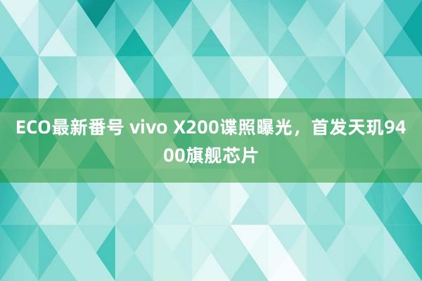 ECO最新番号 vivo X200谍照曝光，首发天玑9400旗舰芯片