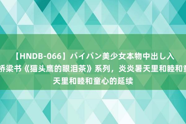 【HNDB-066】パイパン美少女本物中出し入学式！！ 桥梁书《猫头鹰的眼泪茶》系列，炎炎暑天里和睦和童心的延续