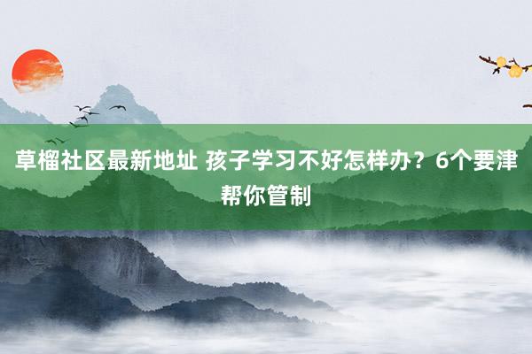 草榴社区最新地址 孩子学习不好怎样办？6个要津帮你管制