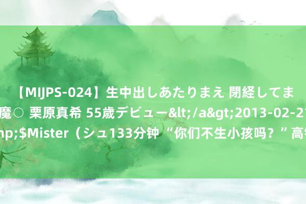 【MIJPS-024】生中出しあたりまえ 閉経してますから！ 奇跡の美魔○ 栗原真希 55歳デビュー</a>2013-02-21シュガーワークス&$Mister（シュ133分钟 “你们不生小孩吗？”高铁情侣嫌小孩吵被家长怒怼，殃及全车东谈主