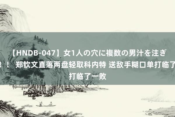 【HNDB-047】女1人の穴に複数の男汁を注ぎ込む！！ 郑钦文直落两盘轻取科内特 送敌手糊口单打临了一败