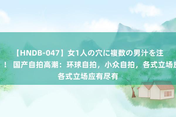 【HNDB-047】女1人の穴に複数の男汁を注ぎ込む！！ 国产自拍高潮：环球自拍，小众自拍，各式立场应有尽有