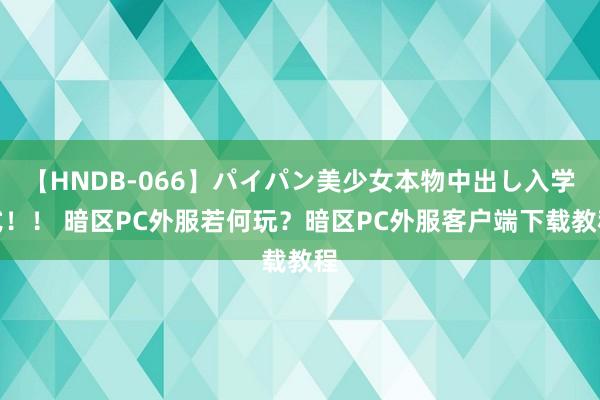 【HNDB-066】パイパン美少女本物中出し入学式！！ 暗区PC外服若何玩？暗区PC外服客户端下载教程