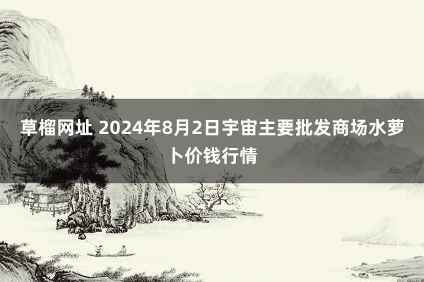 草榴网址 2024年8月2日宇宙主要批发商场水萝卜价钱行情