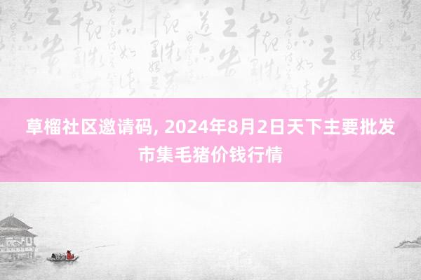 草榴社区邀请码, 2024年8月2日天下主要批发市集毛猪价钱行情