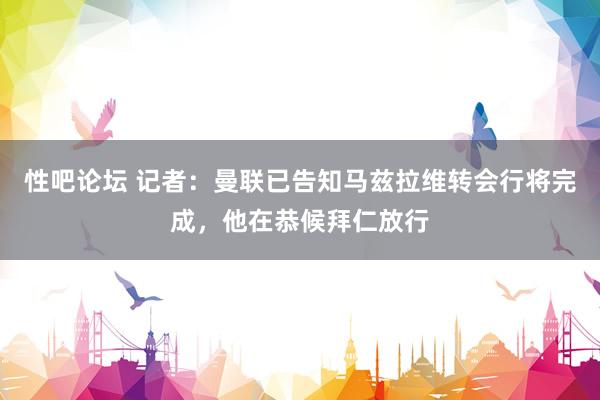 性吧论坛 记者：曼联已告知马兹拉维转会行将完成，他在恭候拜仁放行