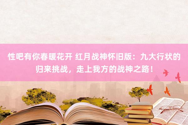 性吧有你春暖花开 红月战神怀旧版：九大行状的归来挑战，走上我方的战神之路！