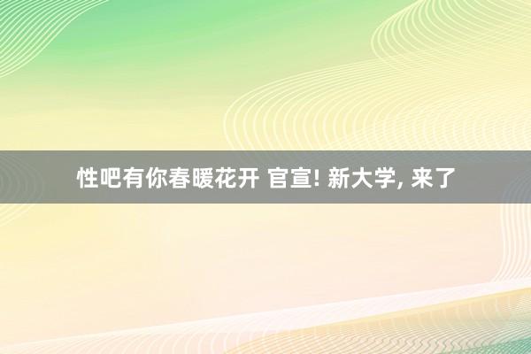 性吧有你春暖花开 官宣! 新大学, 来了