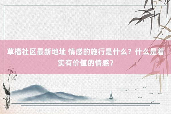 草榴社区最新地址 情感的施行是什么？什么是着实有价值的情感？