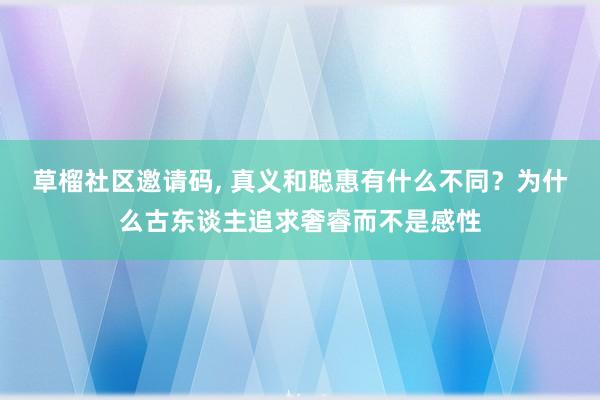 草榴社区邀请码, 真义和聪惠有什么不同？为什么古东谈主追求奢睿而不是感性